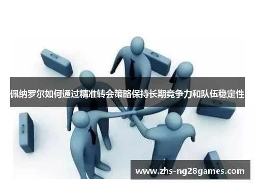 佩纳罗尔如何通过精准转会策略保持长期竞争力和队伍稳定性