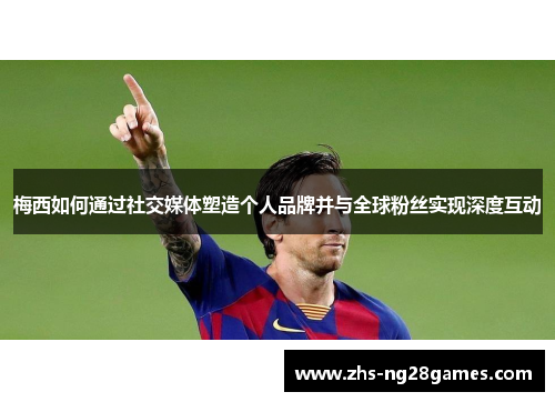梅西如何通过社交媒体塑造个人品牌并与全球粉丝实现深度互动