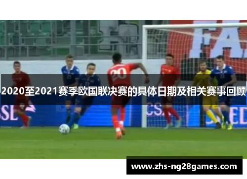 2020至2021赛季欧国联决赛的具体日期及相关赛事回顾