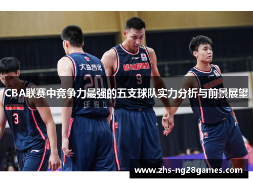 CBA联赛中竞争力最强的五支球队实力分析与前景展望