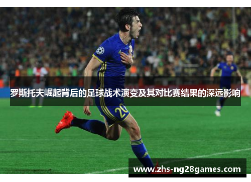 罗斯托夫崛起背后的足球战术演变及其对比赛结果的深远影响