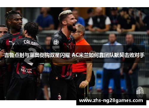 吉鲁点射与莱奥倒钩双星闪耀 AC米兰如何靠团队默契击败对手