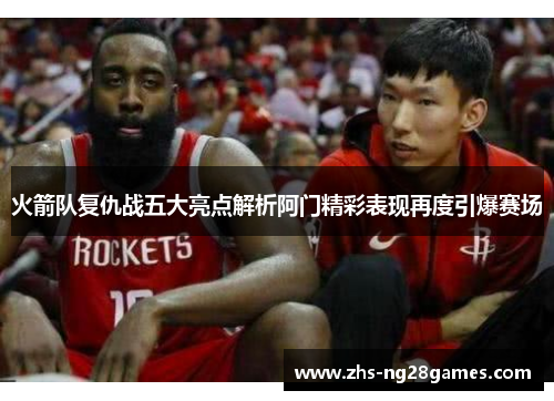 火箭队复仇战五大亮点解析阿门精彩表现再度引爆赛场