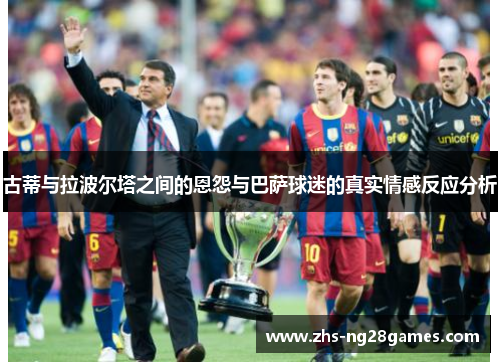 古蒂与拉波尔塔之间的恩怨与巴萨球迷的真实情感反应分析