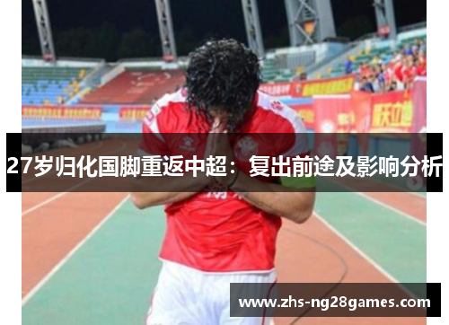 27岁归化国脚重返中超：复出前途及影响分析