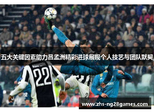 五大关键因素助力吕孟洲精彩进球展现个人技艺与团队默契