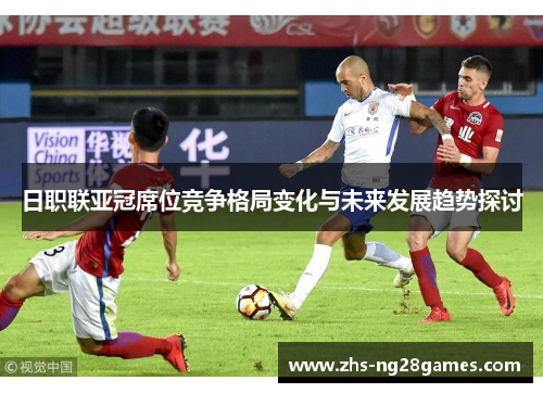 日职联亚冠席位竞争格局变化与未来发展趋势探讨