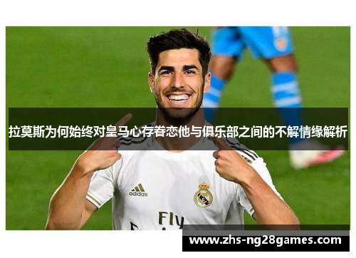 拉莫斯为何始终对皇马心存眷恋他与俱乐部之间的不解情缘解析