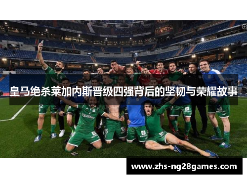 皇马绝杀莱加内斯晋级四强背后的坚韧与荣耀故事