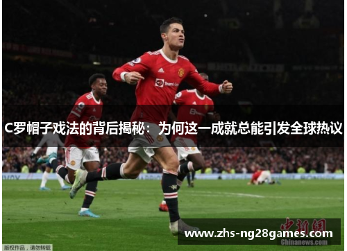 C罗帽子戏法的背后揭秘：为何这一成就总能引发全球热议