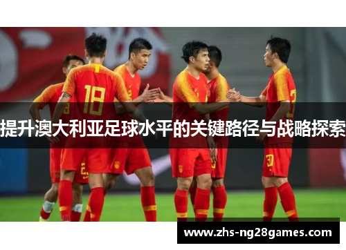 提升澳大利亚足球水平的关键路径与战略探索