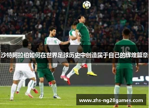沙特阿拉伯如何在世界足球历史中创造属于自己的辉煌篇章