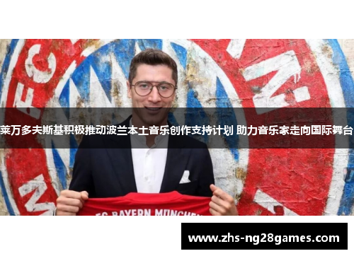 莱万多夫斯基积极推动波兰本土音乐创作支持计划 助力音乐家走向国际舞台