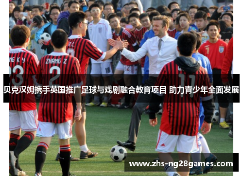 贝克汉姆携手英国推广足球与戏剧融合教育项目 助力青少年全面发展