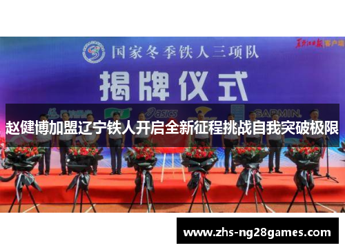 赵健博加盟辽宁铁人开启全新征程挑战自我突破极限 赵健博加盟辽宁铁人开启全新征程挑战自我突破极限
