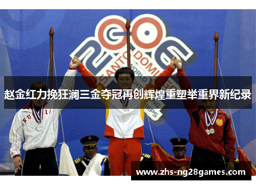 赵金红力挽狂澜三金夺冠再创辉煌重塑举重界新纪录 赵金红力挽狂澜三金夺冠再创辉煌重塑举重界新纪录
