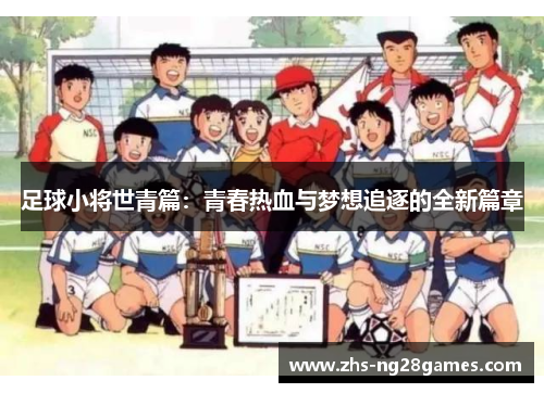 足球小将世青篇:青春热血与梦想追逐的全新篇章 足球小将世青篇:青春热血与梦想追逐的全新篇章