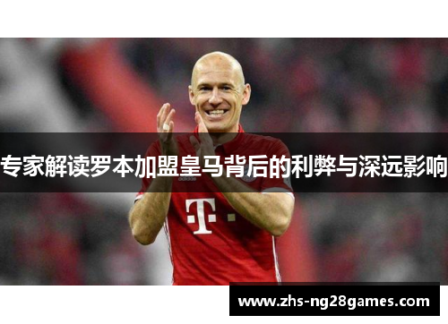专家解读罗本加盟皇马背后的利弊与深远影响 专家解读罗本加盟皇马背后的利弊与深远影响