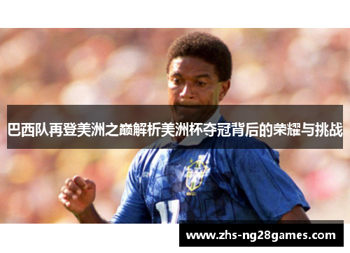 巴西队再登美洲之巅解析美洲杯夺冠背后的荣耀与挑战