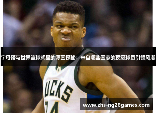 字母哥与世界篮球明星的源国探秘：来自哪些国家的顶级球员引领风潮