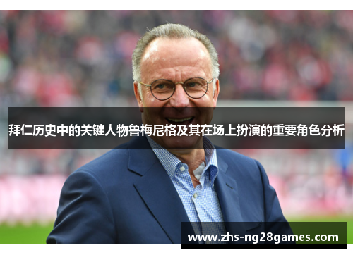 拜仁历史中的关键人物鲁梅尼格及其在场上扮演的重要角色分析