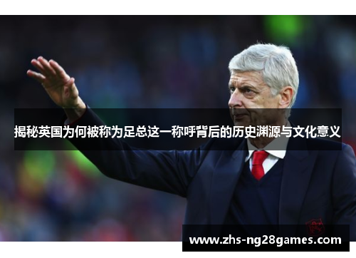 揭秘英国为何被称为足总这一称呼背后的历史渊源与文化意义