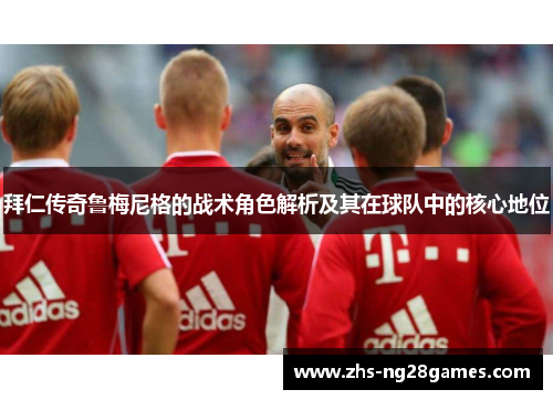 拜仁传奇鲁梅尼格的战术角色解析及其在球队中的核心地位 拜仁传奇鲁梅尼格的战术角色解析及其在球队中的核心地位