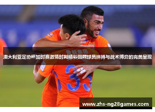 澳大利亚足协杯加时赛激情时刻精彩回顾球员拼搏与战术博弈的完美呈现 澳大利亚足协杯加时赛激情时刻精彩回顾球员拼搏与战术博弈的完美呈现