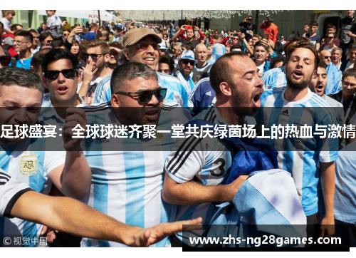 足球盛宴:全球球迷齐聚一堂共庆绿茵场上的热血与激情 足球盛宴:全球球迷齐聚一堂共庆绿茵场上的热血与激情