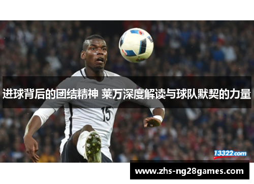 进球背后的团结精神 莱万深度解读与球队默契的力量