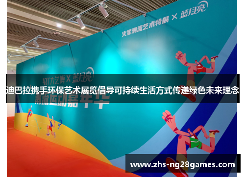 迪巴拉携手环保艺术展览倡导可持续生活方式传递绿色未来理念 迪巴拉携手环保艺术展览倡导可持续生活方式传递绿色未来理念
