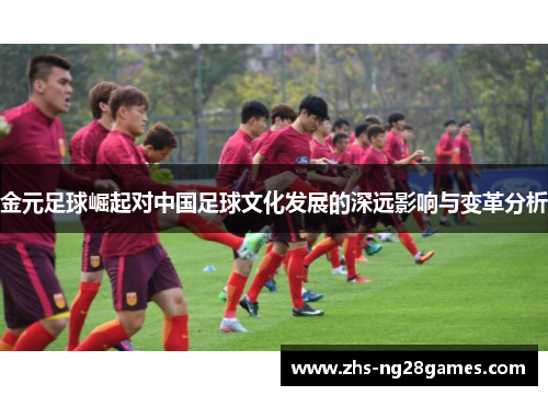 金元足球崛起对中国足球文化发展的深远影响与变革分析