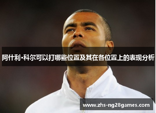 阿什利·科尔可以打哪些位置及其在各位置上的表现分析