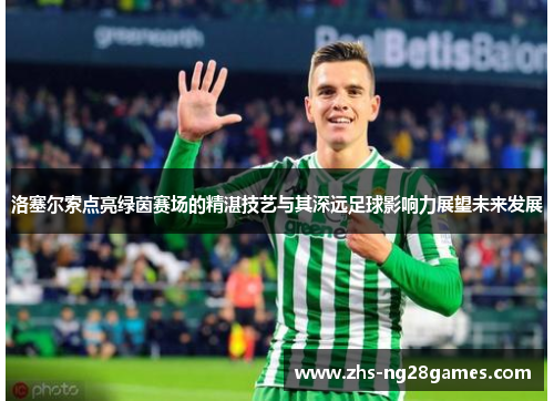 洛塞尔索点亮绿茵赛场的精湛技艺与其深远足球影响力展望未来发展 洛塞尔索点亮绿茵赛场的精湛技艺与其深远足球影响力展望未来发展