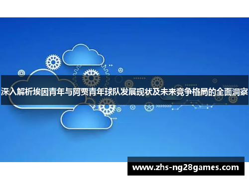 深入解析埃因青年与阿贾青年球队发展现状及未来竞争格局的全面洞察 深入解析埃因青年与阿贾青年球队发展现状及未来竞争格局的全面洞察