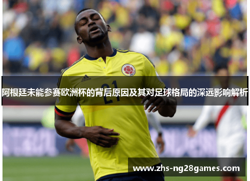 阿根廷未能参赛欧洲杯的背后原因及其对足球格局的深远影响解析 阿根廷未能参赛欧洲杯的背后原因及其对足球格局的深远影响解析