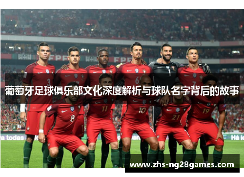 葡萄牙足球俱乐部文化深度解析与球队名字背后的故事 葡萄牙足球俱乐部文化深度解析与球队名字背后的故事