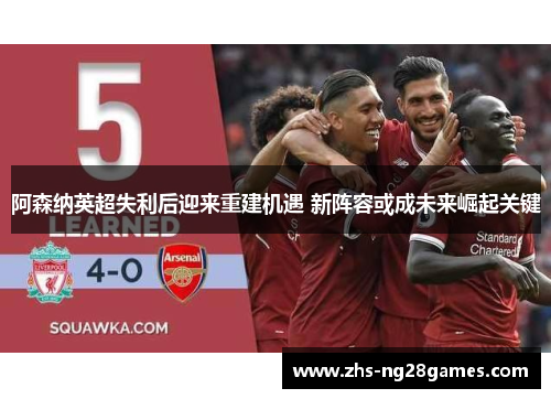 阿森纳英超失利后迎来重建机遇 新阵容或成未来崛起关键 阿森纳英超失利后迎来重建机遇 新阵容或成未来崛起关键