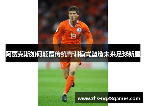 阿贾克斯如何颠覆传统青训模式塑造未来足球新星