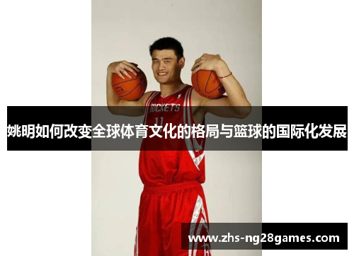 姚明如何改变全球体育文化的格局与篮球的国际化发展