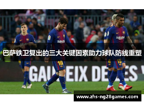 巴萨铁卫复出的三大关键因素助力球队防线重塑