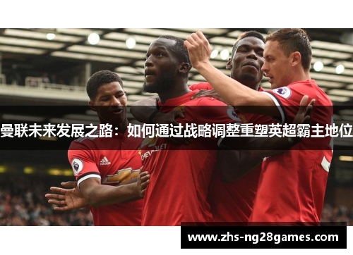 曼联未来发展之路:如何通过战略调整重塑英超霸主地位 曼联未来发展之路:如何通过战略调整重塑英超霸主地位
