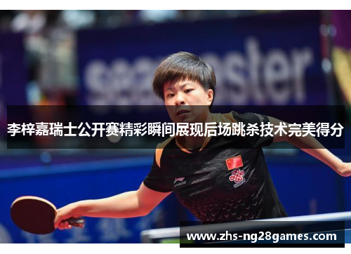 李梓嘉瑞士公开赛精彩瞬间展现后场跳杀技术完美得分 李梓嘉瑞士公开赛精彩瞬间展现后场跳杀技术完美得分