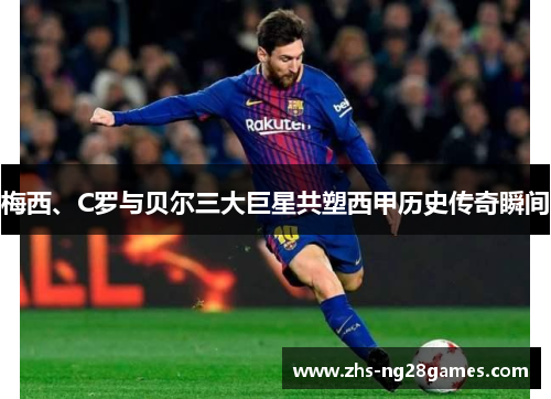 梅西、C罗与贝尔三大巨星共塑西甲历史传奇瞬间 梅西、C罗与贝尔三大巨星共塑西甲历史传奇瞬间