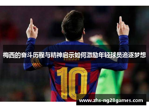 梅西的奋斗历程与精神启示如何激励年轻球员追逐梦想 梅西的奋斗历程与精神启示如何激励年轻球员追逐梦想