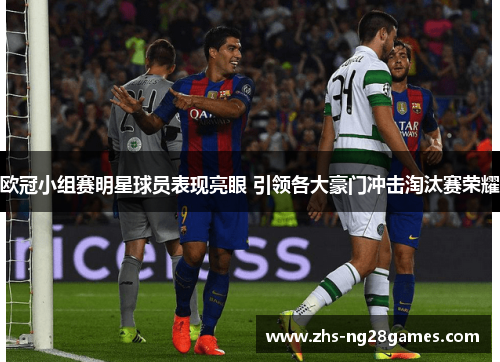 欧冠小组赛明星球员表现亮眼 引领各大豪门冲击淘汰赛荣耀