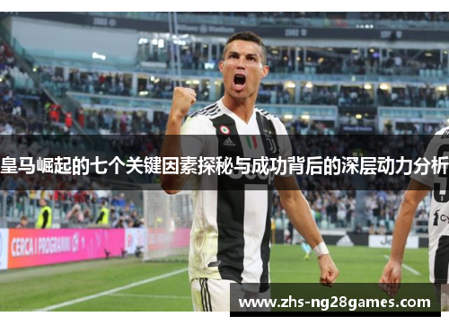 皇马崛起的七个关键因素探秘与成功背后的深层动力分析