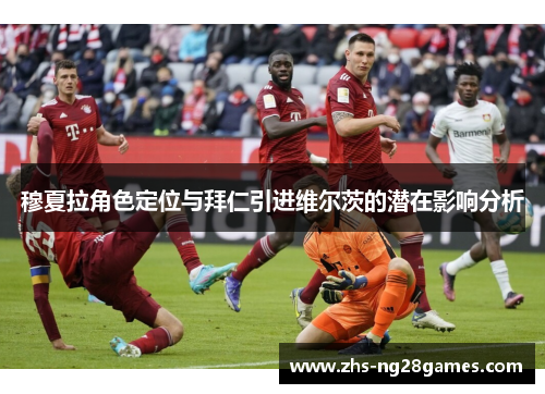 穆夏拉角色定位与拜仁引进维尔茨的潜在影响分析 穆夏拉角色定位与拜仁引进维尔茨的潜在影响分析