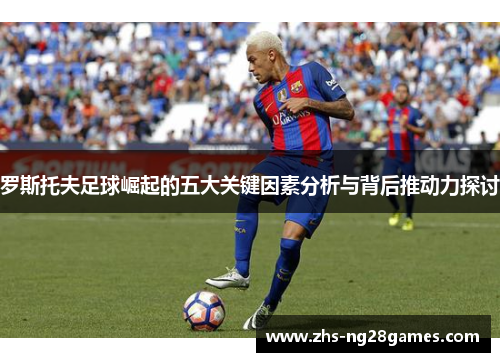 罗斯托夫足球崛起的五大关键因素分析与背后推动力探讨