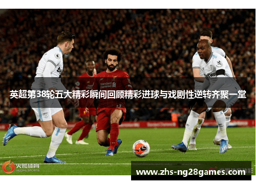 英超第38轮五大精彩瞬间回顾精彩进球与戏剧性逆转齐聚一堂